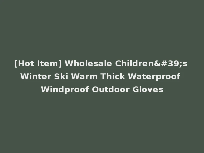 [Hot Item] Wholesale Children's Winter Ski Warm Thick Waterproof Windproof Outdoor Gloves