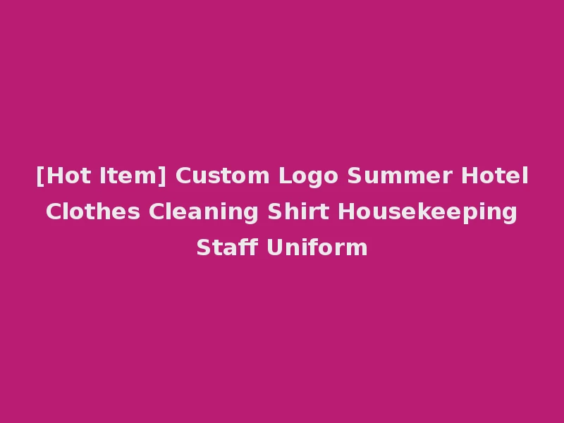 [Hot Item] Custom Logo Summer Hotel Clothes Cleaning Shirt Housekeeping Staff Uniform
