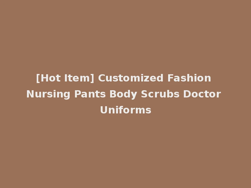 [Hot Item] Customized Fashion Nursing Pants Body Scrubs Doctor Uniforms