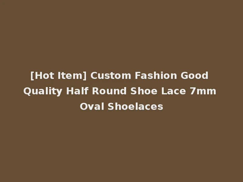 [Hot Item] Custom Fashion Good Quality Half Round Shoe Lace 7mm Oval Shoelaces