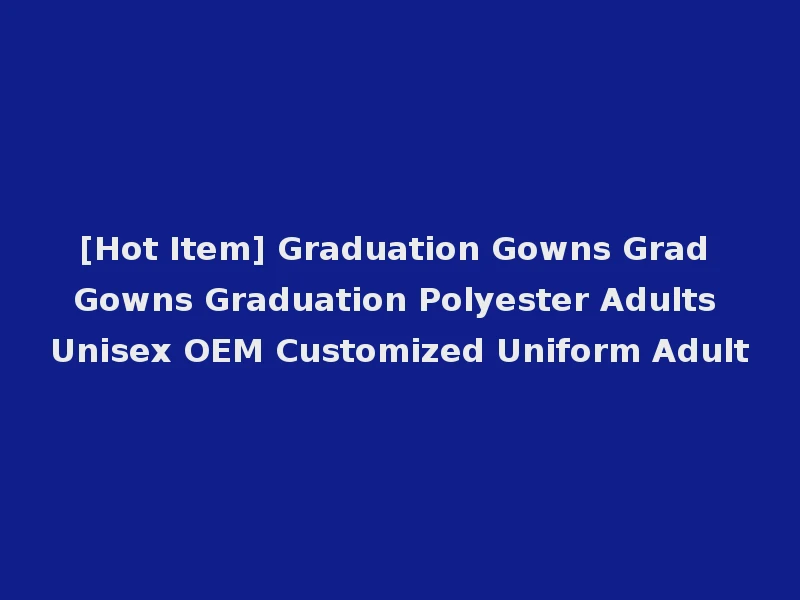 [Hot Item] Graduation Gowns Grad Gowns Graduation Polyester Adults Unisex OEM Customized Uniform Adult