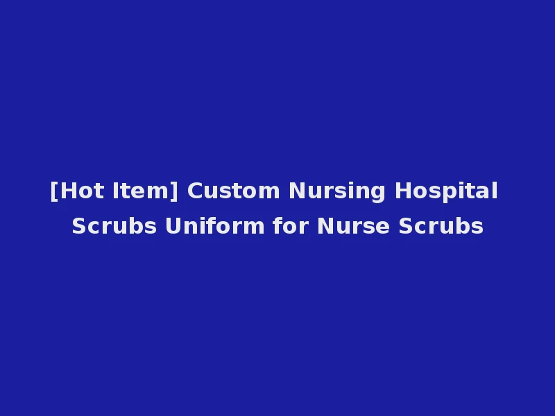 [Hot Item] Custom Nursing Hospital Scrubs Uniform for Nurse Scrubs
