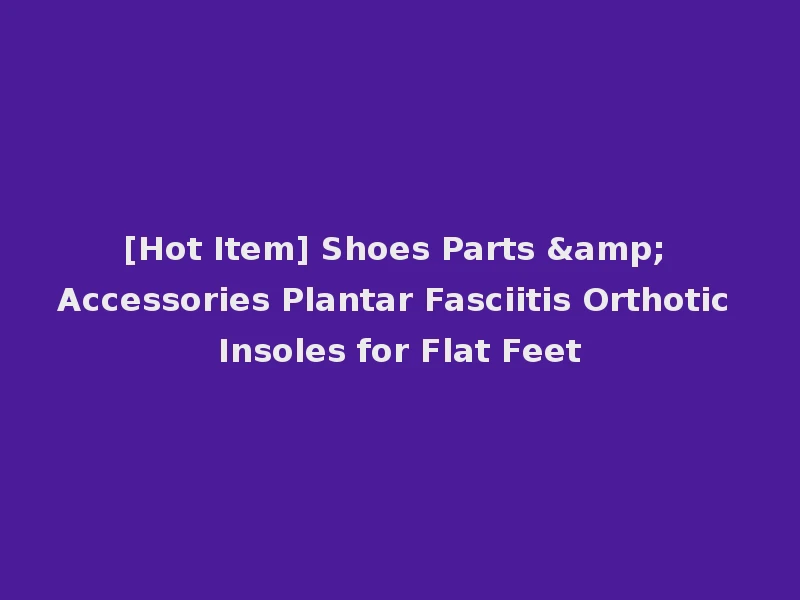 [Hot Item] Shoes Parts & Accessories Plantar Fasciitis Orthotic Insoles for Flat Feet
