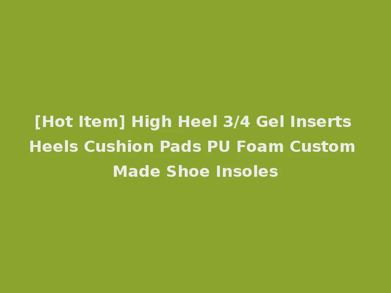 [Hot Item] High Heel 3/4 Gel Inserts Heels Cushion Pads PU Foam Custom Made Shoe Insoles