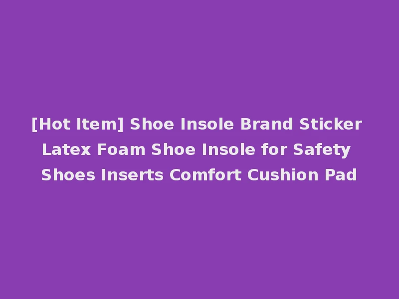 [Hot Item] Shoe Insole Brand Sticker Latex Foam Shoe Insole for Safety Shoes Inserts Comfort Cushion Pad