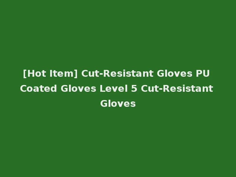 [Hot Item] Cut-Resistant Gloves PU Coated Gloves Level 5 Cut-Resistant Gloves