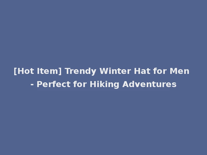 [Hot Item] Trendy Winter Hat for Men - Perfect for Hiking Adventures