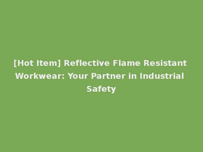 [Hot Item] Reflective Flame Resistant Workwear: Your Partner in Industrial Safety