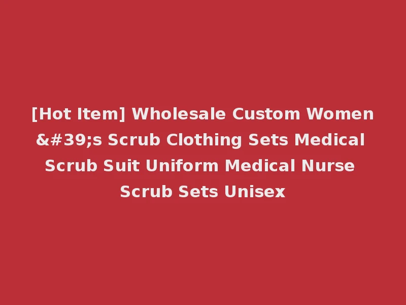 [Hot Item] Wholesale Custom Women's Scrub Clothing Sets Medical Scrub Suit Uniform Medical Nurse Scrub Sets Unisex