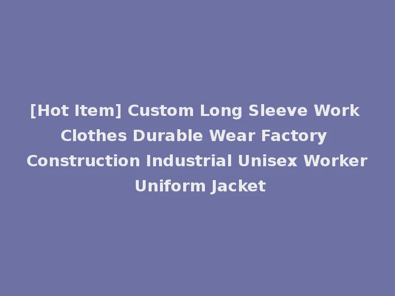 [Hot Item] Custom Long Sleeve Work Clothes Durable Wear Factory Construction Industrial Unisex Worker Uniform Jacket
