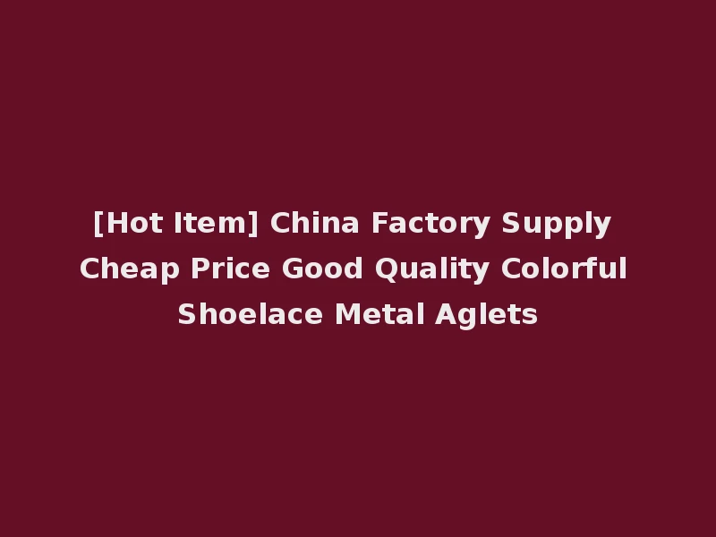 [Hot Item] China Factory Supply Cheap Price Good Quality Colorful Shoelace Metal Aglets