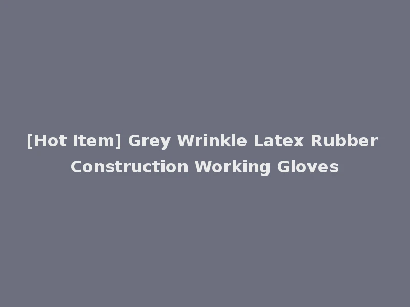 [Hot Item] Grey Wrinkle Latex Rubber Construction Working Gloves