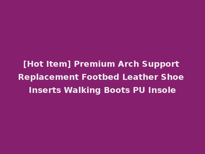 [Hot Item] Premium Arch Support Replacement Footbed Leather Shoe Inserts Walking Boots PU Insole