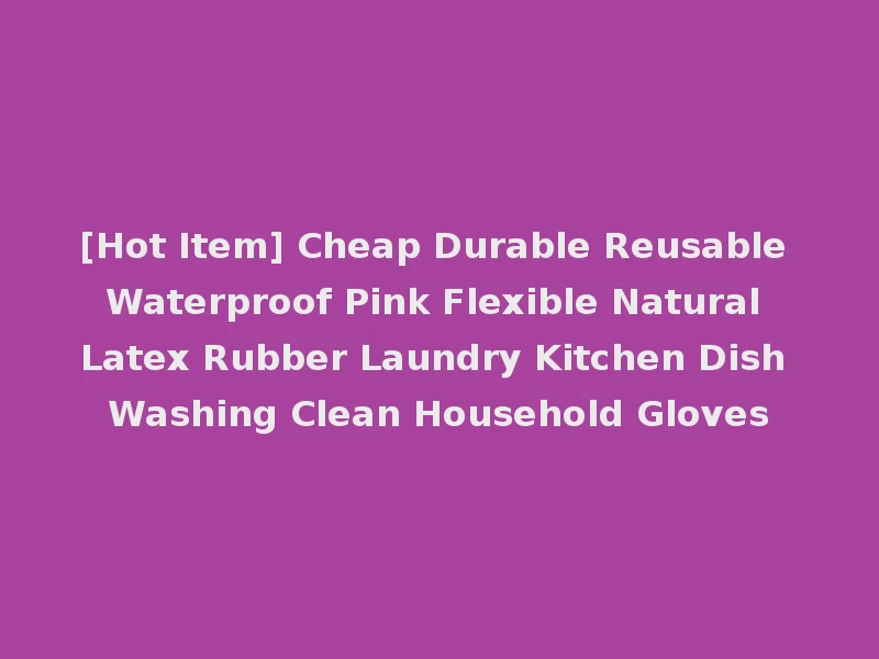 [Hot Item] Cheap Durable Reusable Waterproof Pink Flexible Natural Latex Rubber Laundry Kitchen Dish Washing Clean Household Gloves