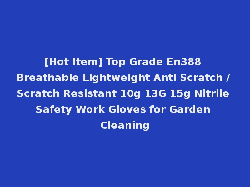 [Hot Item] Top Grade En388 Breathable Lightweight Anti Scratch / Scratch Resistant 10g 13G 15g Nitrile Safety Work Gloves for Garden Cleaning
