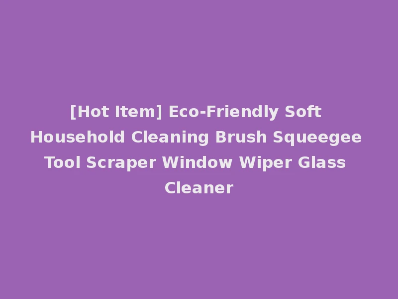 [Hot Item] Eco-Friendly Soft Household Cleaning Brush Squeegee Tool Scraper Window Wiper Glass Cleaner