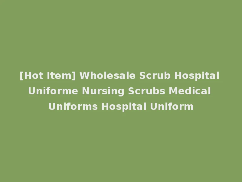 [Hot Item] Wholesale Scrub Hospital Uniforme Nursing Scrubs Medical Uniforms Hospital Uniform