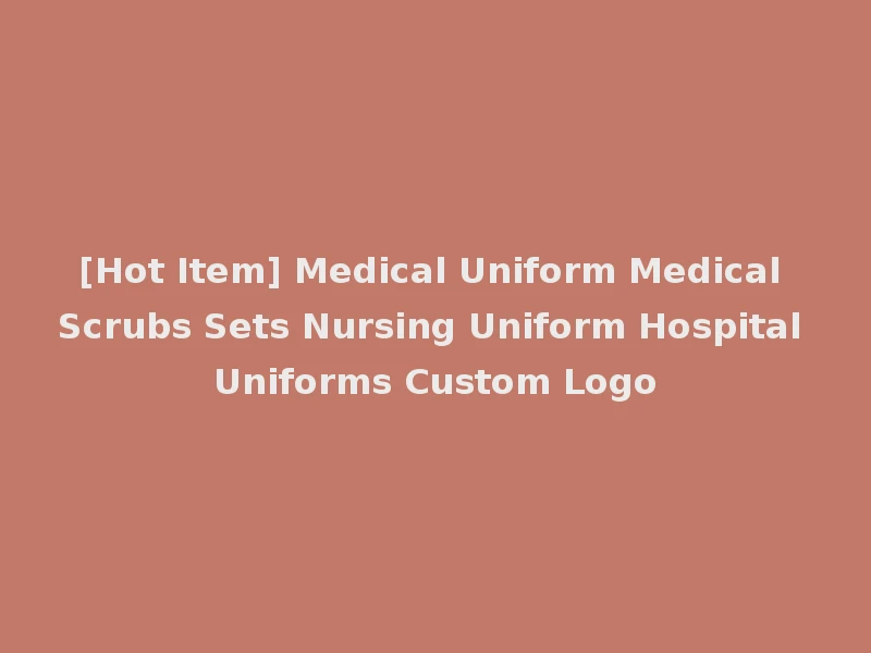 [Hot Item] Medical Uniform Medical Scrubs Sets Nursing Uniform Hospital Uniforms Custom Logo