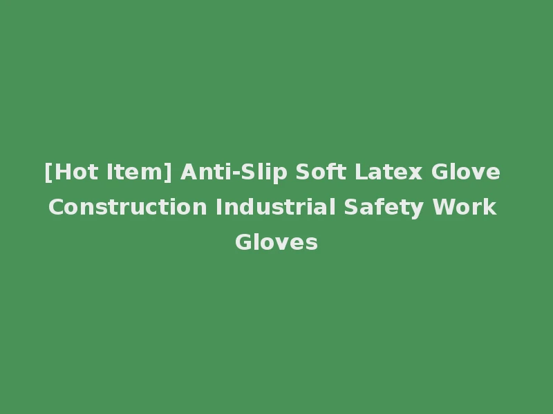 [Hot Item] Anti-Slip Soft Latex Glove Construction Industrial Safety Work Gloves