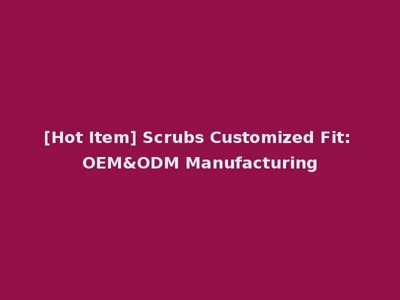 [Hot Item] Scrubs Customized Fit: OEM&ODM Manufacturing