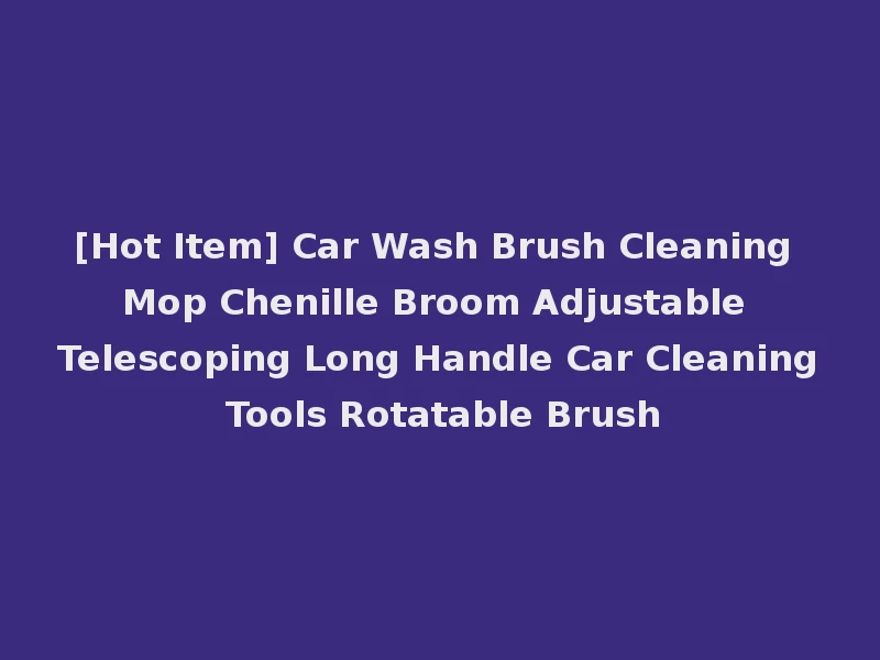[Hot Item] Car Wash Brush Cleaning Mop Chenille Broom Adjustable Telescoping Long Handle Car Cleaning Tools Rotatable Brush