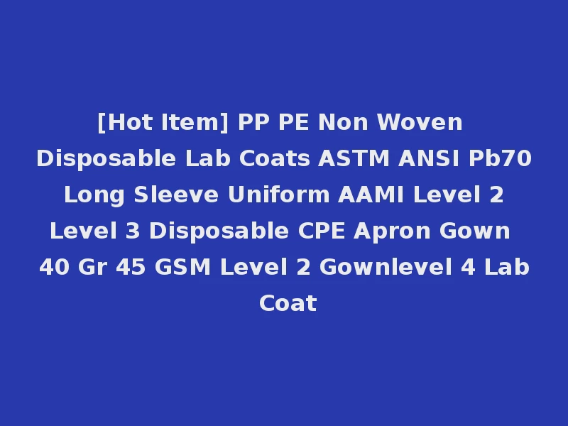 [Hot Item] PP PE Non Woven Disposable Lab Coats ASTM ANSI Pb70 Long Sleeve Uniform AAMI Level 2 Level 3 Disposable CPE Apron Gown 40 Gr 45 GSM Level 2 Gownlevel 4 Lab Coat