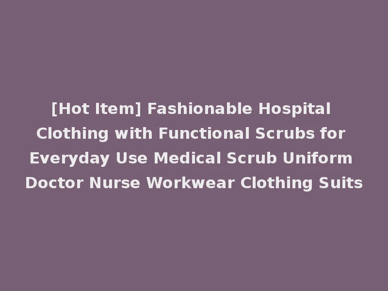 [Hot Item] Fashionable Hospital Clothing with Functional Scrubs for Everyday Use Medical Scrub Uniform Doctor Nurse Workwear Clothing Suits