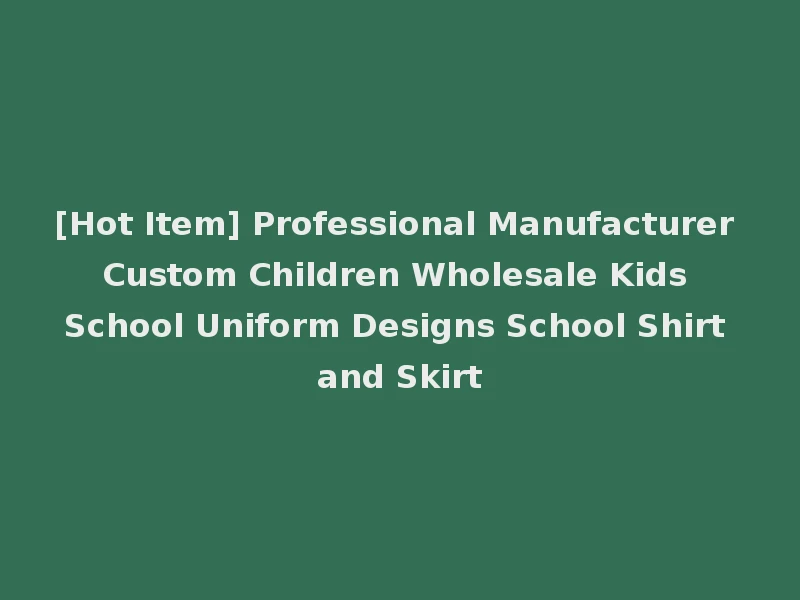 [Hot Item] Professional Manufacturer Custom Children Wholesale Kids School Uniform Designs School Shirt and Skirt