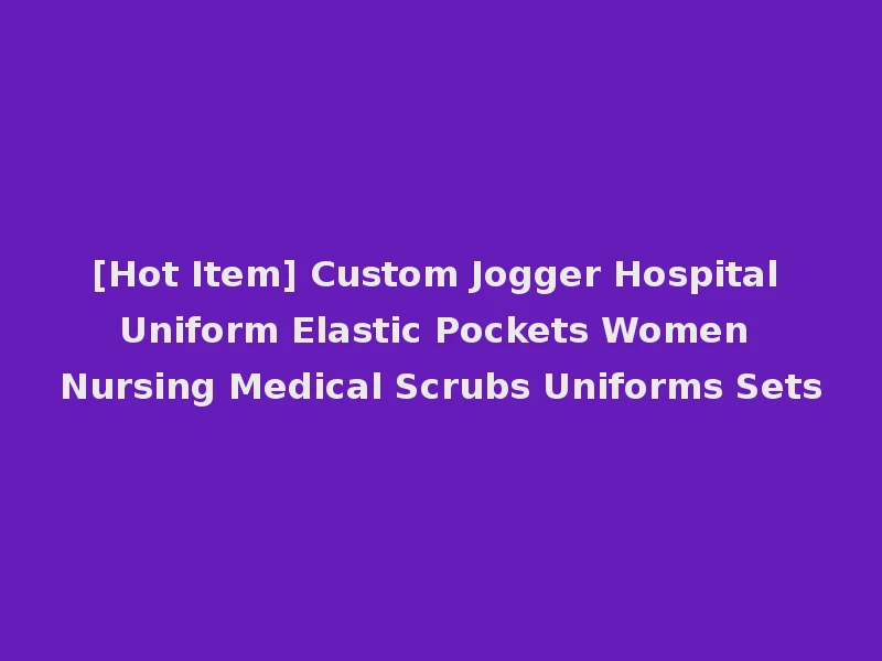 [Hot Item] Custom Jogger Hospital Uniform Elastic Pockets Women Nursing Medical Scrubs Uniforms Sets
