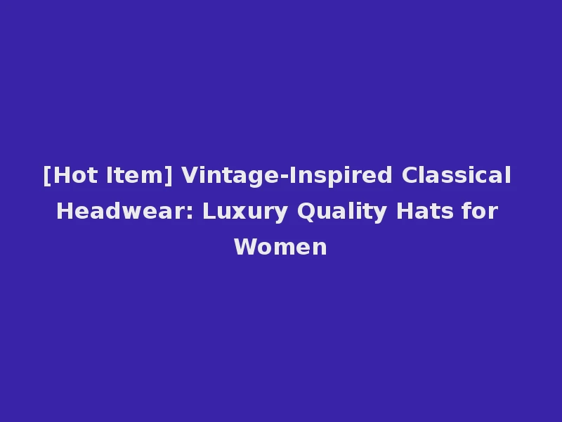 [Hot Item] Vintage-Inspired Classical Headwear: Luxury Quality Hats for Women