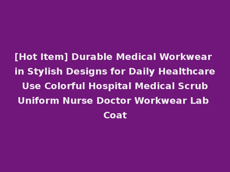[Hot Item] Durable Medical Workwear in Stylish Designs for Daily Healthcare Use Colorful Hospital Medical Scrub Uniform Nurse Doctor Workwear Lab Coat