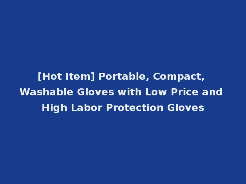 [Hot Item] Portable, Compact, Washable Gloves with Low Price and High Labor Protection Gloves