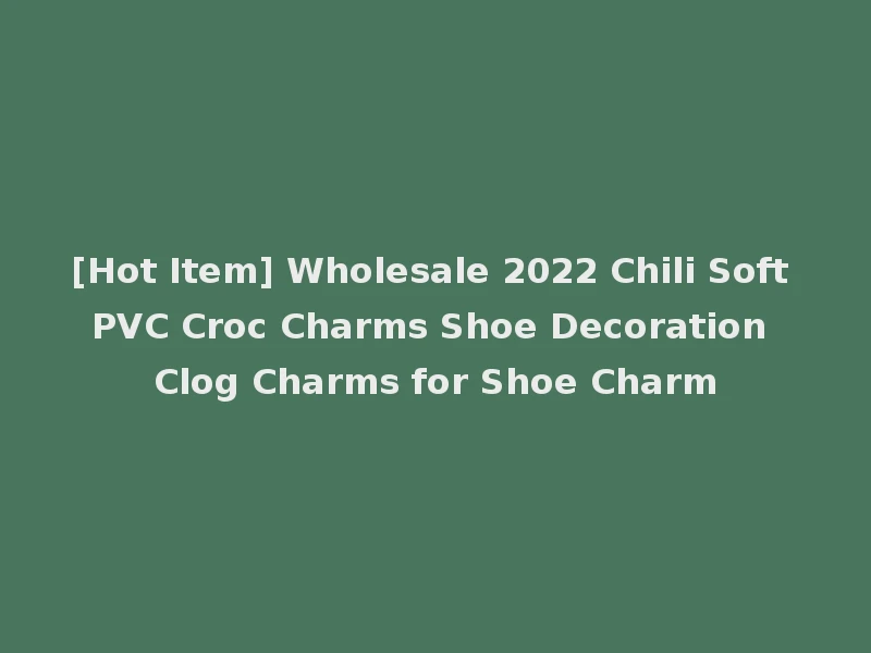 [Hot Item] Wholesale 2022 Chili Soft PVC Croc Charms Shoe Decoration Clog Charms for Shoe Charm