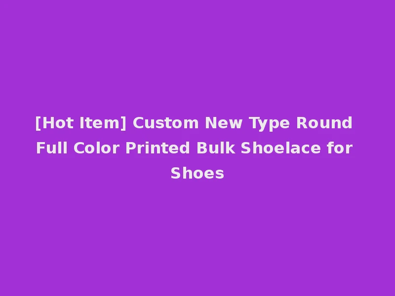 [Hot Item] Custom New Type Round Full Color Printed Bulk Shoelace for Shoes