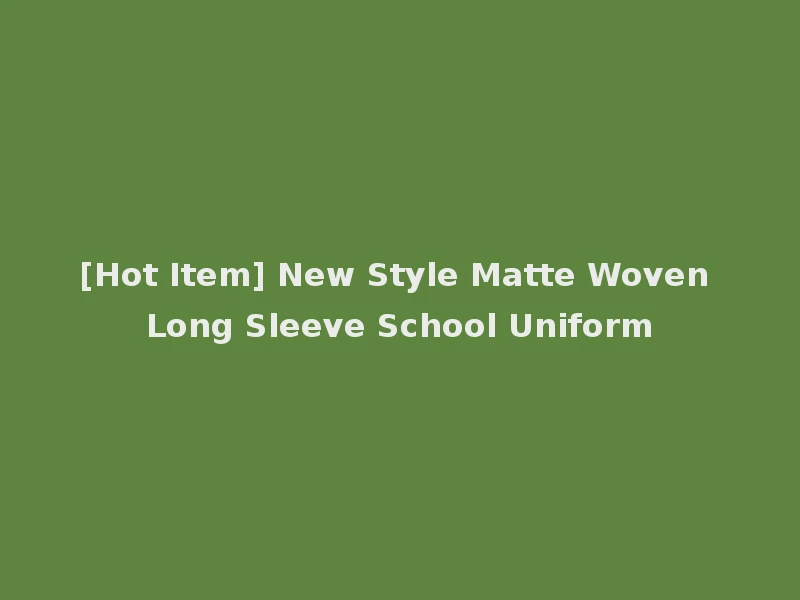[Hot Item] New Style Matte Woven Long Sleeve School Uniform