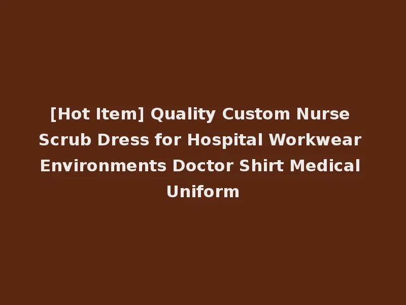[Hot Item] Quality Custom Nurse Scrub Dress for Hospital Workwear Environments Doctor Shirt Medical Uniform