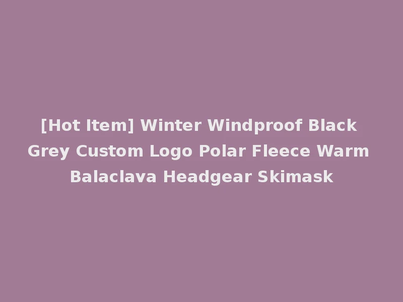 [Hot Item] Winter Windproof Black Grey Custom Logo Polar Fleece Warm Balaclava Headgear Skimask