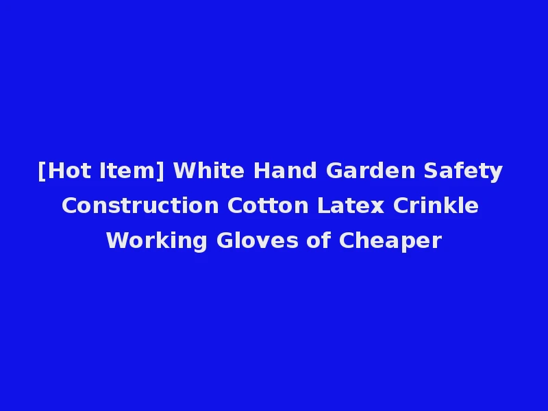 [Hot Item] White Hand Garden Safety Construction Cotton Latex Crinkle Working Gloves of Cheaper