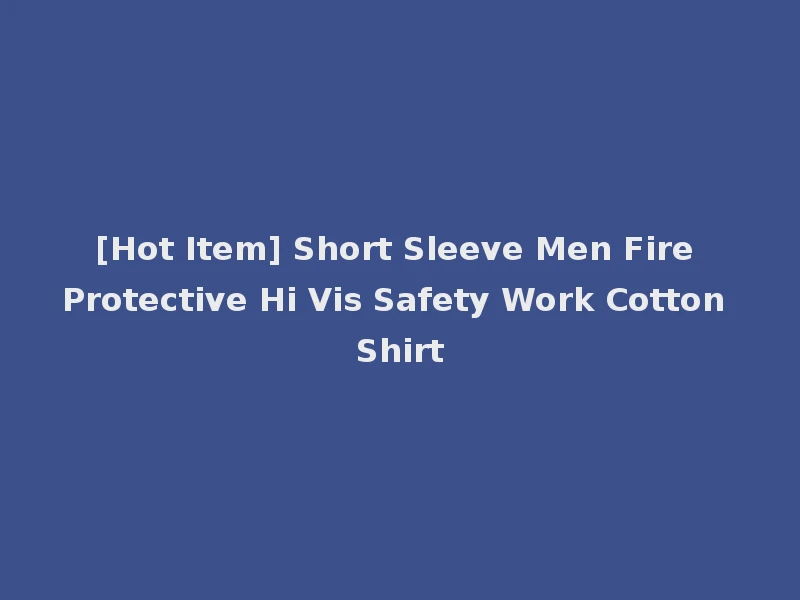 [Hot Item] Short Sleeve Men Fire Protective Hi Vis Safety Work Cotton Shirt