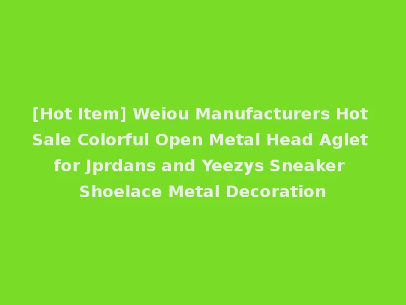 [Hot Item] Weiou Manufacturers Hot Sale Colorful Open Metal Head Aglet for Jprdans and Yeezys Sneaker Shoelace Metal Decoration