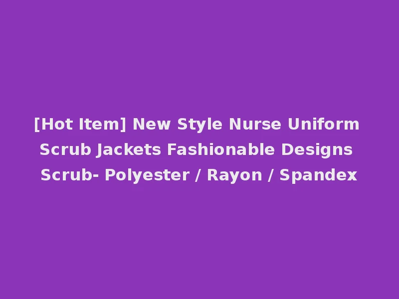 [Hot Item] New Style Nurse Uniform Scrub Jackets Fashionable Designs Scrub- Polyester / Rayon / Spandex