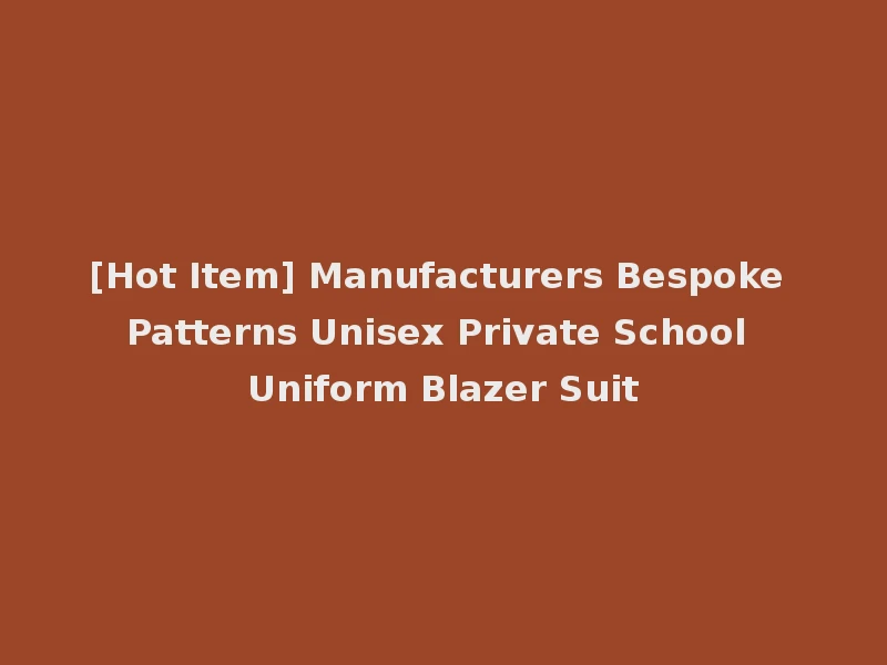 [Hot Item] Manufacturers Bespoke Patterns Unisex Private School Uniform Blazer Suit