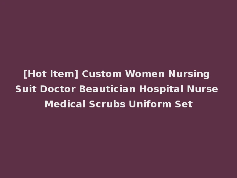 [Hot Item] Custom Women Nursing Suit Doctor Beautician Hospital Nurse Medical Scrubs Uniform Set