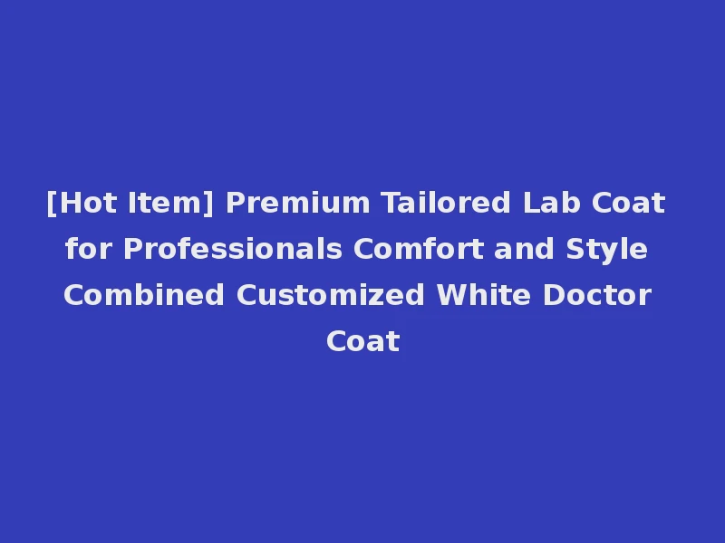 [Hot Item] Premium Tailored Lab Coat for Professionals Comfort and Style Combined Customized White Doctor Coat