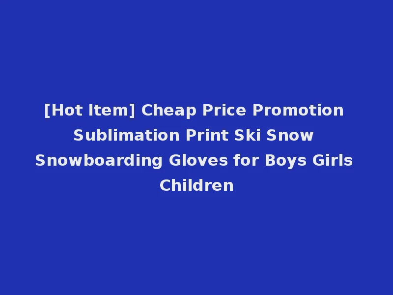 [Hot Item] Cheap Price Promotion Sublimation Print Ski Snow Snowboarding Gloves for Boys Girls Children