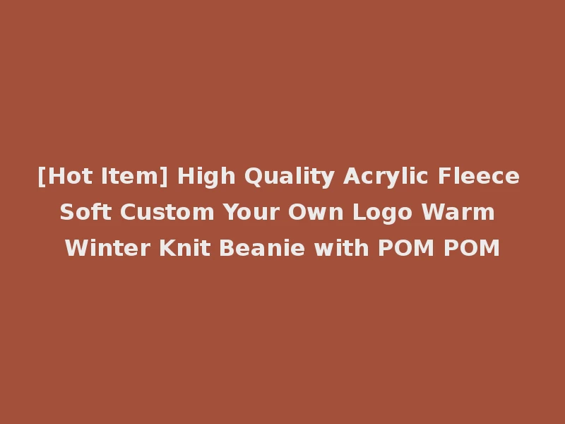 [Hot Item] High Quality Acrylic Fleece Soft Custom Your Own Logo Warm Winter Knit Beanie with POM POM