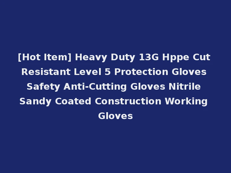 [Hot Item] Heavy Duty 13G Hppe Cut Resistant Level 5 Protection Gloves Safety Anti-Cutting Gloves Nitrile Sandy Coated Construction Working Gloves