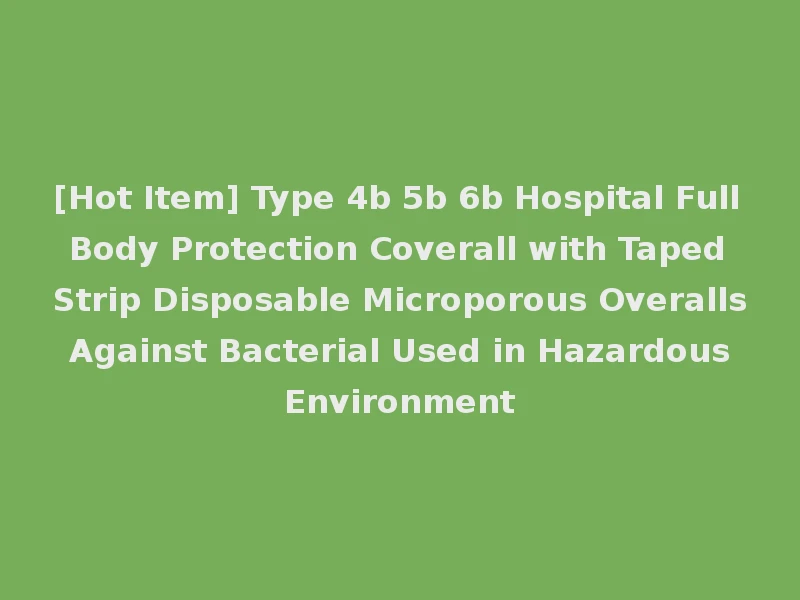 [Hot Item] Type 4b 5b 6b Hospital Full Body Protection Coverall with Taped Strip Disposable Microporous Overalls Against Bacterial Used in Hazardous Environment