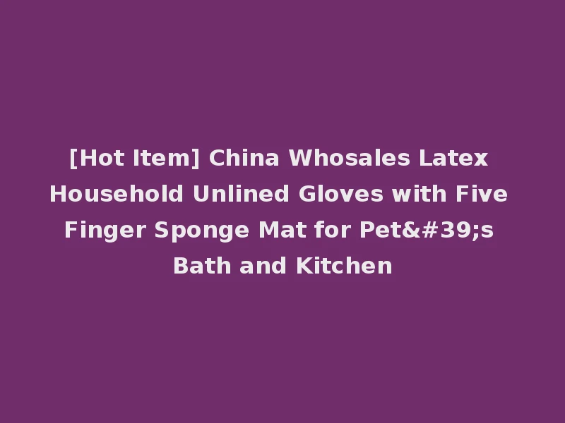 [Hot Item] China Whosales Latex Household Unlined Gloves with Five Finger Sponge Mat for Pet's Bath and Kitchen