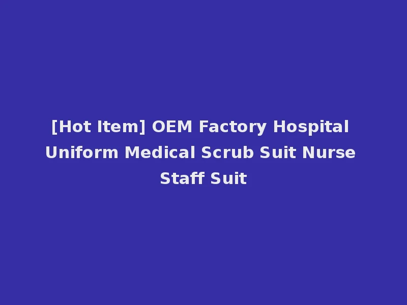 [Hot Item] OEM Factory Hospital Uniform Medical Scrub Suit Nurse Staff Suit
